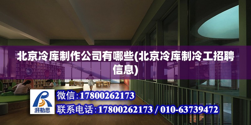 北京冷庫制作公司有哪些(北京冷庫制冷工招聘信息) 建筑方案施工