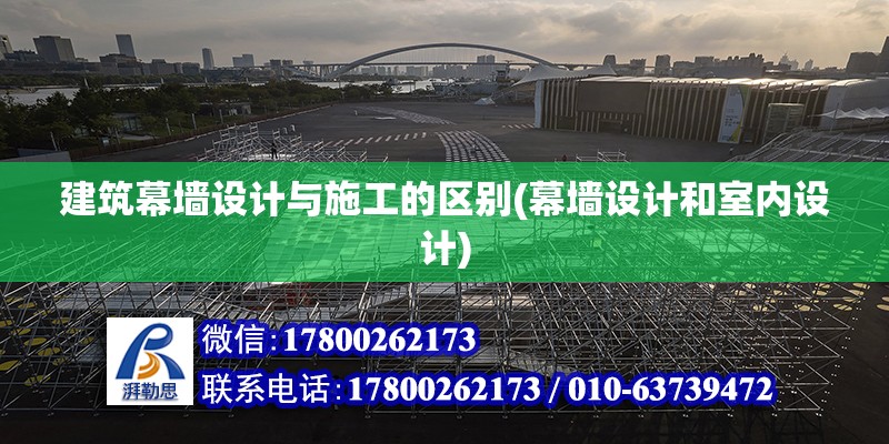 建筑幕墻設計與施工的區別(幕墻設計和室內設計)