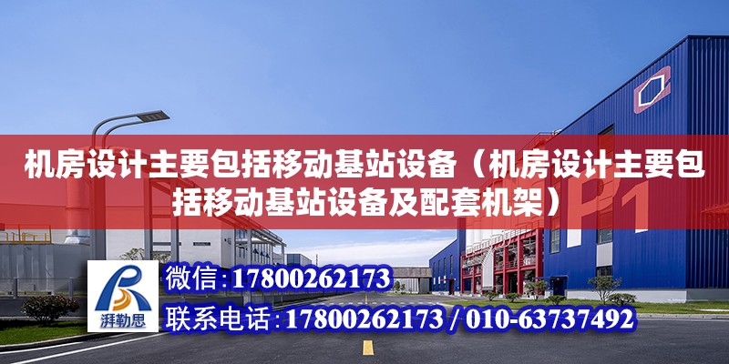 機房設計主要包括移動基站設備（機房設計主要包括移動基站設備及配套機架）