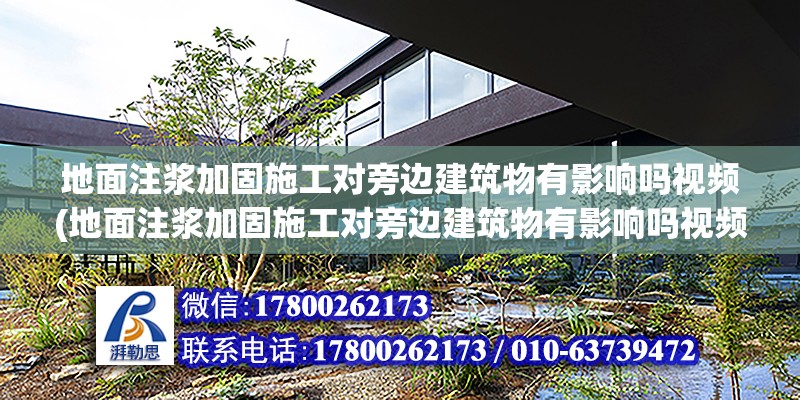 地面注漿加固施工對旁邊建筑物有影響嗎視頻(地面注漿加固施工對旁邊建筑物有影響嗎視頻講解)