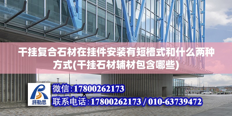 干掛復合石材在掛件安裝有短槽式和什么兩種方式(干掛石材輔材包含哪些) 結構工業裝備施工