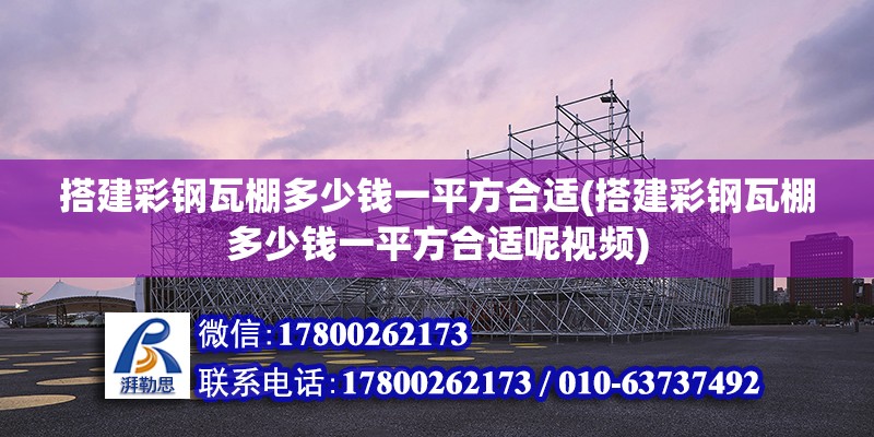 搭建彩鋼瓦棚多少錢一平方合適(搭建彩鋼瓦棚多少錢一平方合適呢視頻)