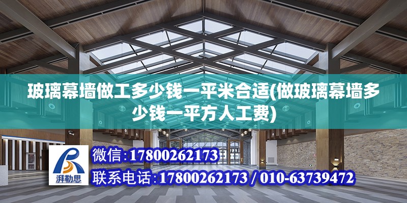 玻璃幕墻做工多少錢一平米合適(做玻璃幕墻多少錢一平方人工費)