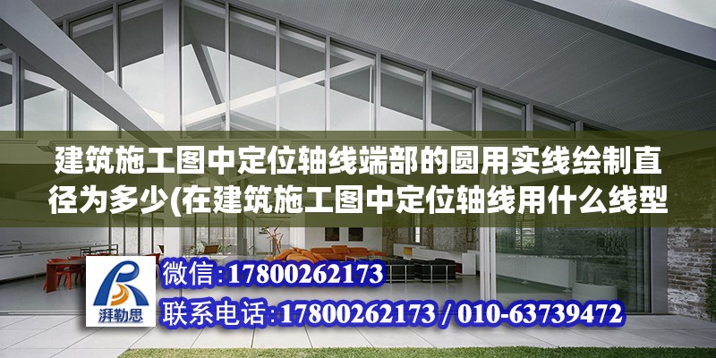 建筑施工圖中定位軸線端部的圓用實線繪制直徑為多少(在建筑施工圖中定位軸線用什么線型表示) 北京加固設(shè)計