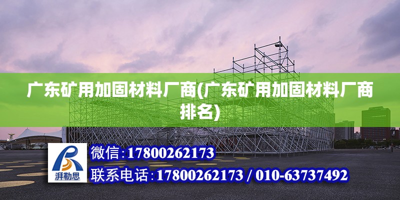 廣東礦用加固材料廠商(廣東礦用加固材料廠商排名)