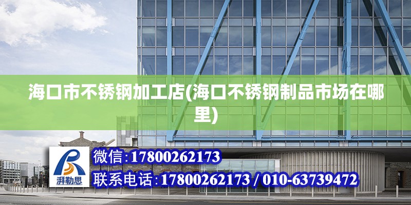 海口市不銹鋼加工店(海口不銹鋼制品市場在哪里) 結構工業(yè)裝備設計