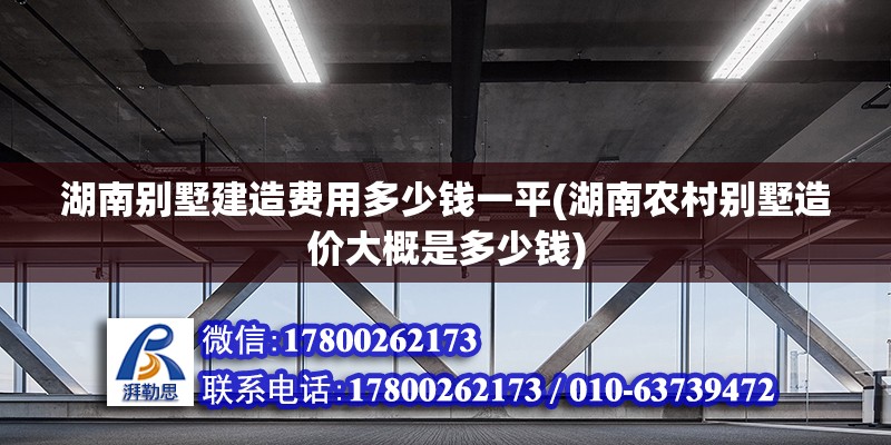 湖南別墅建造費用多少錢一平(湖南農村別墅造價大概是多少錢)