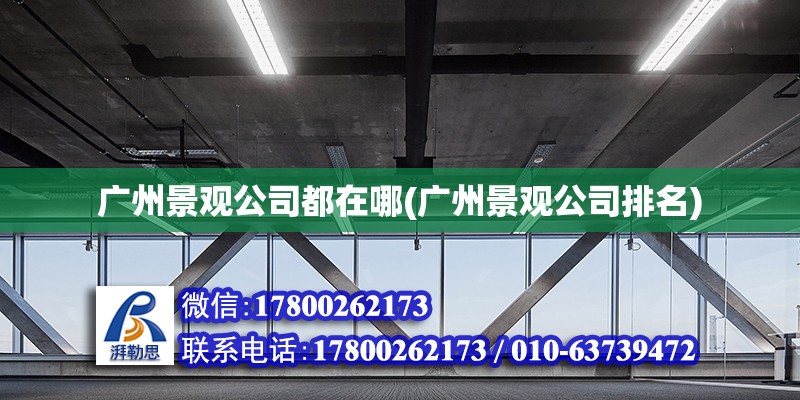 廣州景觀公司都在哪(廣州景觀公司排名) 建筑施工圖施工