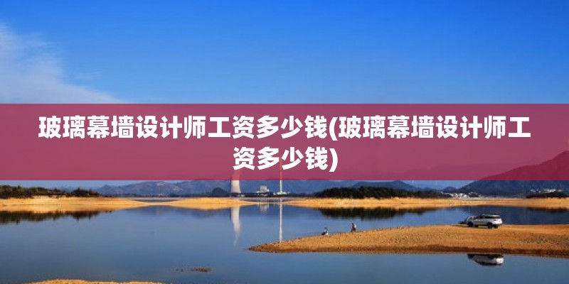 玻璃幕墻設計師工資多少錢(玻璃幕墻設計師工資多少錢) 結構電力行業施工