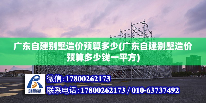 廣東自建別墅造價預算多少(廣東自建別墅造價預算多少錢一平方) 結構地下室施工