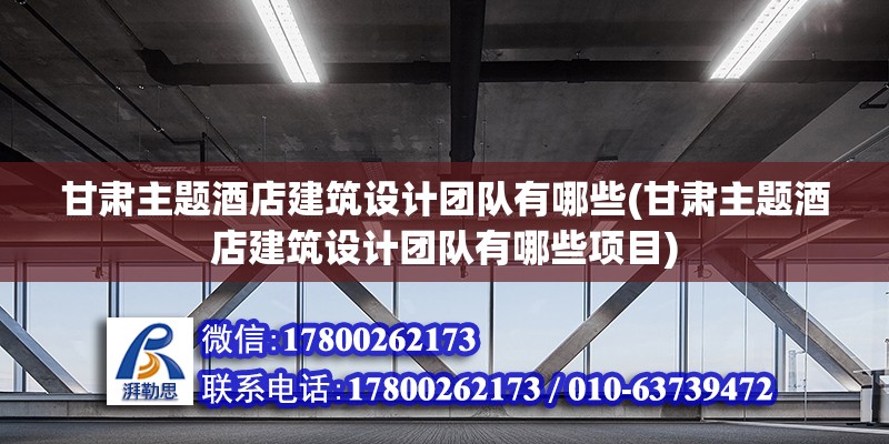 甘肅主題酒店建筑設計團隊有哪些(甘肅主題酒店建筑設計團隊有哪些項目) 鋼結構異形設計