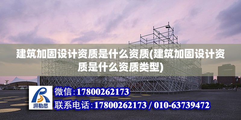 建筑加固設計資質是什么資質(建筑加固設計資質是什么資質類型)