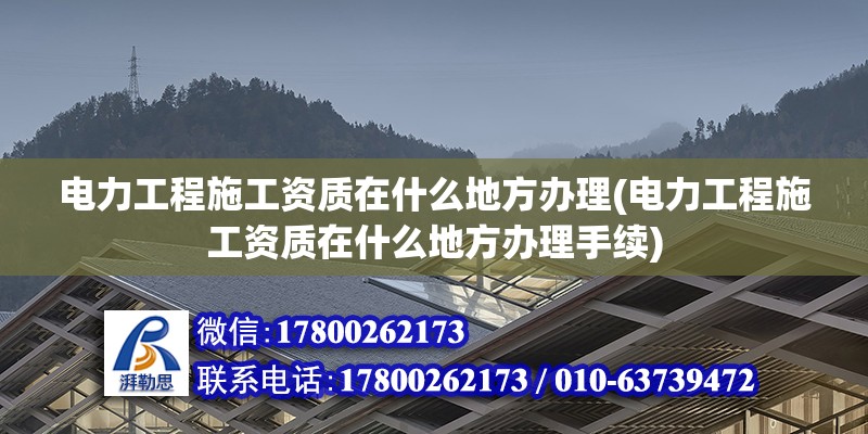 電力工程施工資質在什么地方辦理(電力工程施工資質在什么地方辦理手續)