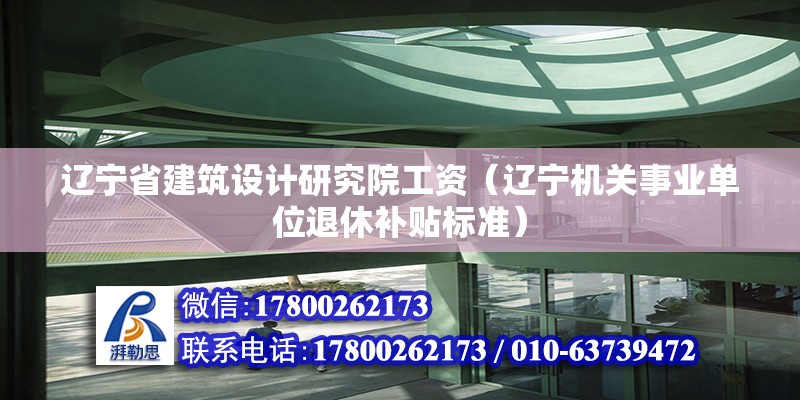 遼寧省建筑設(shè)計研究院工資（遼寧機關(guān)事業(yè)單位退休補貼標準） 結(jié)構(gòu)工業(yè)鋼結(jié)構(gòu)施工