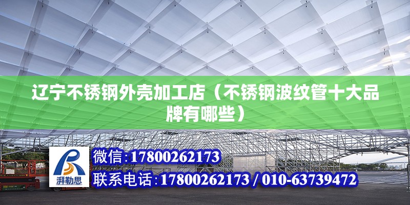 遼寧不銹鋼外殼加工店（不銹鋼波紋管十大品牌有哪些） 結構機械鋼結構設計