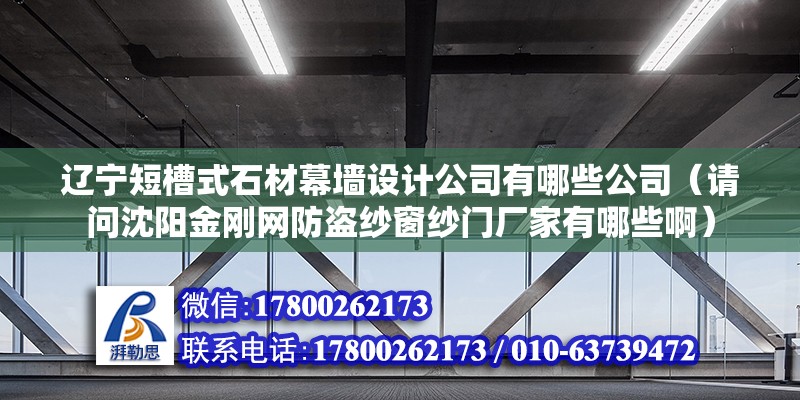 遼寧短槽式石材幕墻設(shè)計(jì)公司有哪些公司（請(qǐng)問沈陽金剛網(wǎng)防盜紗窗紗門廠家有哪些啊）