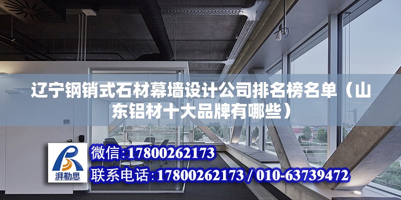 遼寧鋼銷式石材幕墻設(shè)計公司排名榜名單（山東鋁材十大品牌有哪些）