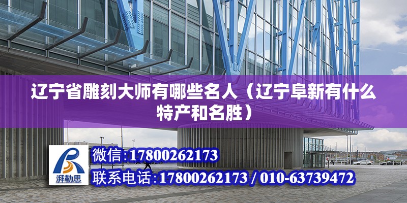 遼寧省雕刻大師有哪些名人（遼寧阜新有什么特產和名勝） 結構電力行業施工