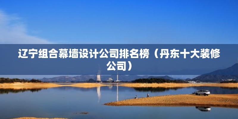 遼寧組合幕墻設計公司排名榜（丹東十大裝修公司） 結構地下室設計