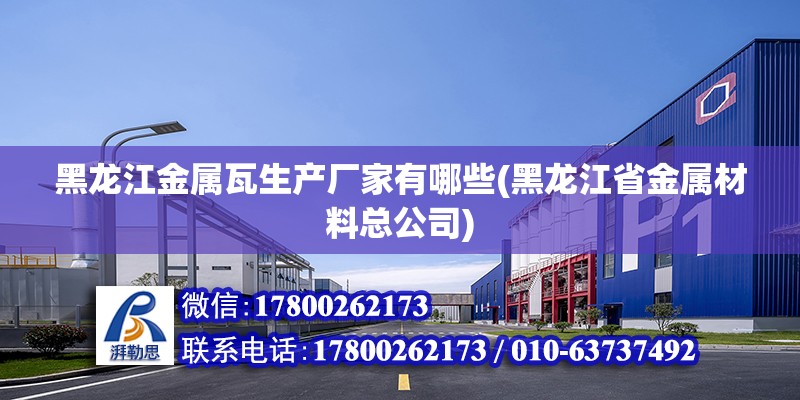 黑龍江金屬瓦生產廠家有哪些(黑龍江省金屬材料總公司) 鋼結構桁架施工