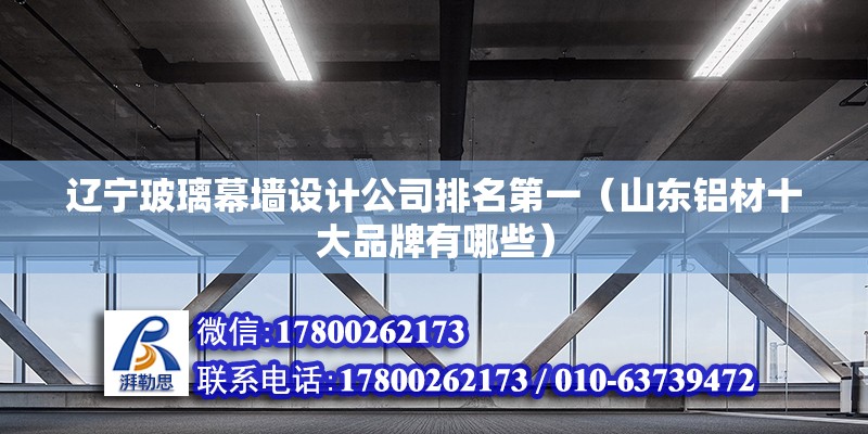 遼寧玻璃幕墻設計公司排名第一（山東鋁材十大品牌有哪些）