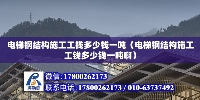 電梯鋼結構施工工錢多少錢一噸（電梯鋼結構施工工錢多少錢一噸啊）