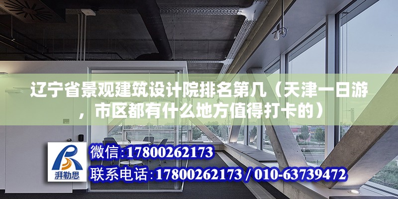 遼寧省景觀建筑設計院排名第幾（天津一日游，市區都有什么地方值得打卡的）