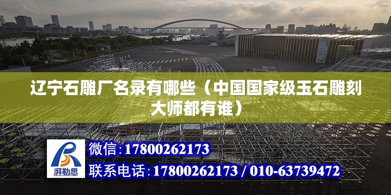 遼寧石雕廠名錄有哪些（中國國家級玉石雕刻大師都有誰） 結構工業鋼結構設計