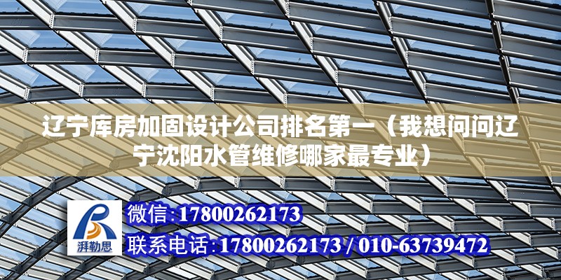 遼寧庫房加固設計公司排名第一（我想問問遼寧沈陽水管維修哪家最專業）