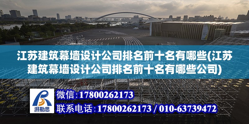 江蘇建筑幕墻設計公司排名前十名有哪些(江蘇建筑幕墻設計公司排名前十名有哪些公司)