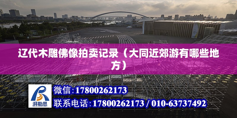 遼代木雕佛像拍賣記錄（大同近郊游有哪些地方） 結(jié)構(gòu)工業(yè)鋼結(jié)構(gòu)施工