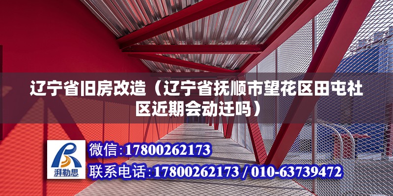 遼寧省舊房改造（遼寧省撫順市望花區田屯社區近期會動遷嗎） 裝飾家裝施工