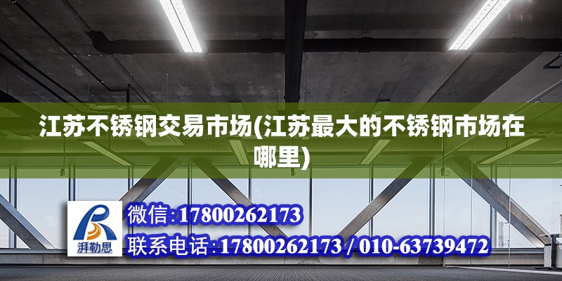 江蘇不銹鋼交易市場(江蘇最大的不銹鋼市場在哪里)