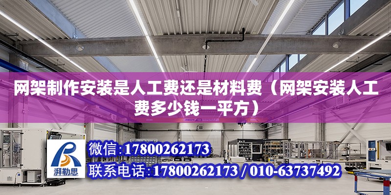 網(wǎng)架制作安裝是人工費還是材料費（網(wǎng)架安裝人工費多少錢一平方）