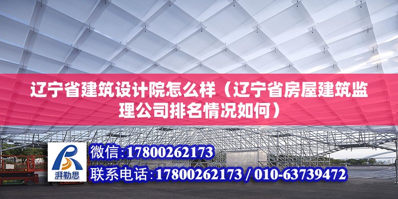 遼寧省建筑設(shè)計(jì)院怎么樣（遼寧省房屋建筑監(jiān)理公司排名情況如何） 結(jié)構(gòu)橋梁鋼結(jié)構(gòu)設(shè)計(jì)