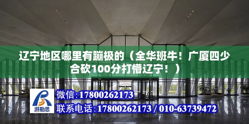 遼寧地區哪里有蹦極的（全華班牛！廣廈四少合砍100分打懵遼寧！） 結構工業鋼結構設計