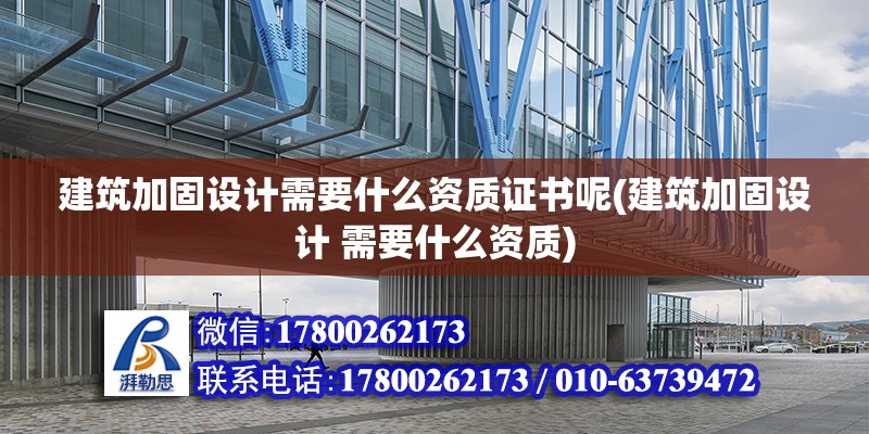 建筑加固設計需要什么資質證書呢(建筑加固設計 需要什么資質) 北京加固設計