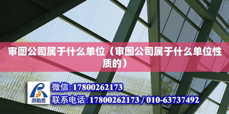 審圖公司屬于什么單位（審圖公司屬于什么單位性質的） 鋼結構有限元分析設計