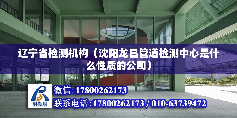 遼寧省檢測機構（沈陽龍昌管道檢測中心是什么性質的公司） 結構電力行業施工