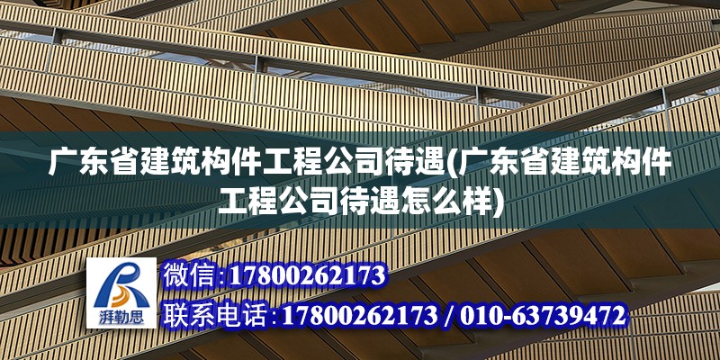 廣東省建筑構件工程公司待遇(廣東省建筑構件工程公司待遇怎么樣) 建筑效果圖設計