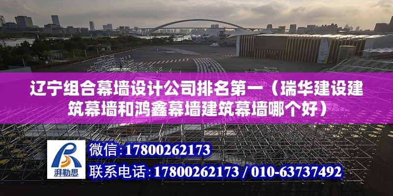 遼寧組合幕墻設計公司排名第一（瑞華建設建筑幕墻和鴻鑫幕墻建筑幕墻哪個好） 結構地下室施工