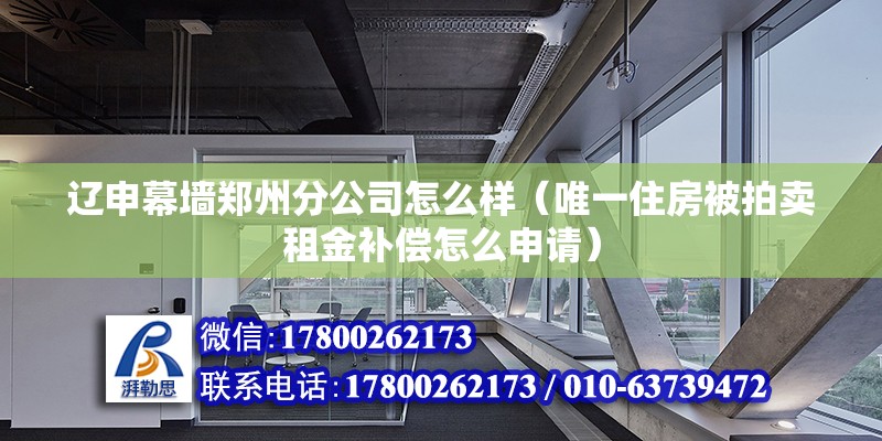 遼申幕墻鄭州分公司怎么樣（唯一住房被拍賣租金補償怎么申請） 鋼結構玻璃棧道施工