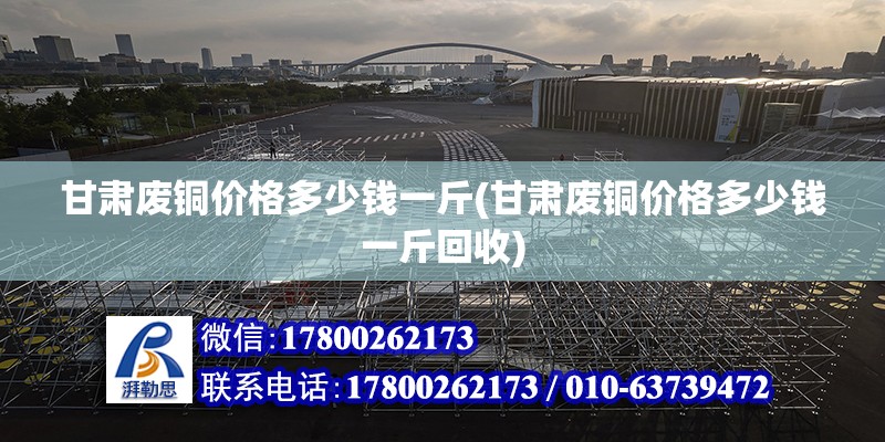 甘肅廢銅價格多少錢一斤(甘肅廢銅價格多少錢一斤回收)