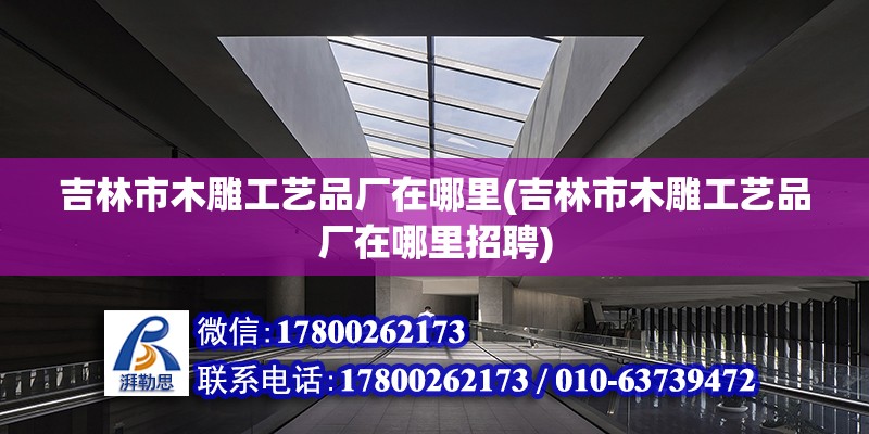 吉林市木雕工藝品廠在哪里(吉林市木雕工藝品廠在哪里招聘) 鋼結構鋼結構螺旋樓梯設計