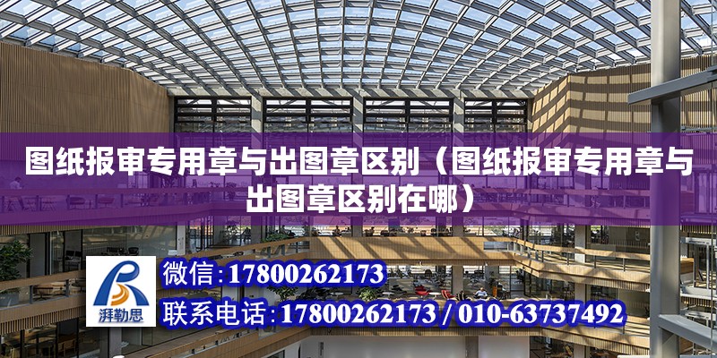 圖紙報審專用章與出圖章區別（圖紙報審專用章與出圖章區別在哪）