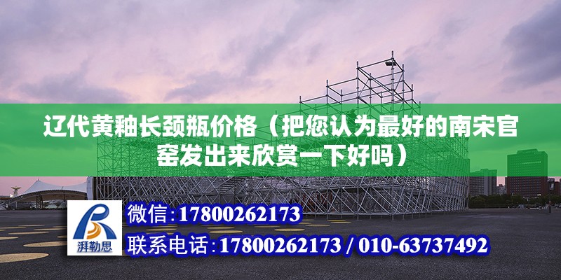 遼代黃釉長頸瓶價格（把您認為最好的南宋官窯發出來欣賞一下好嗎）