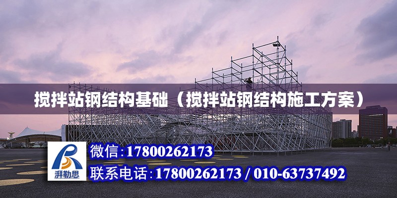 攪拌站鋼結構基礎（攪拌站鋼結構施工方案） 結構地下室施工