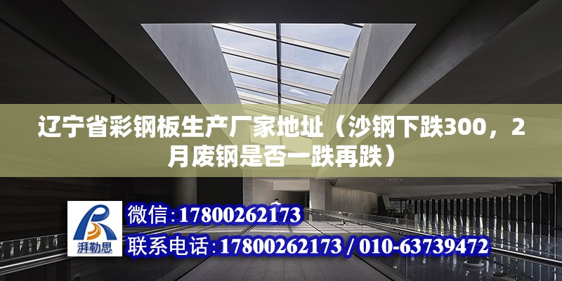 遼寧省彩鋼板生產廠家地址（沙鋼下跌300，2月廢鋼是否一跌再跌） 結構工業裝備施工