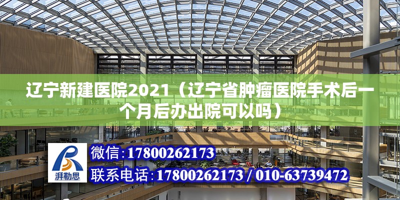 遼寧新建醫院2021（遼寧省腫瘤醫院手術后一個月后辦出院可以嗎） 結構工業裝備施工