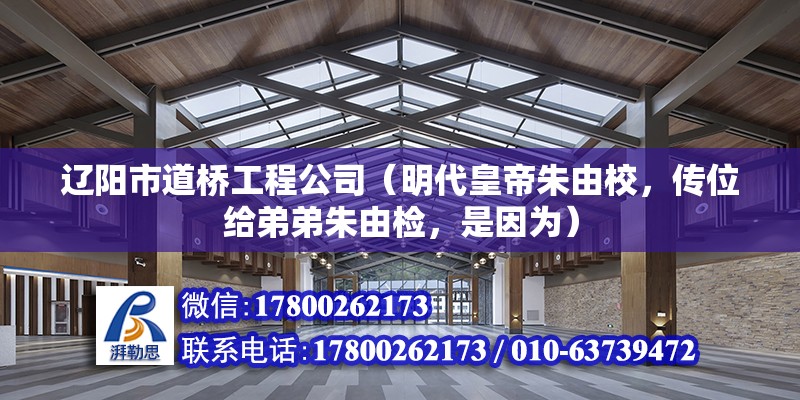 遼陽市道橋工程公司（明代皇帝朱由校，傳位給弟弟朱由檢，是因為） 鋼結構跳臺施工